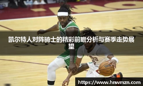 凯尔特人对阵骑士的精彩前瞻分析与赛季走势展望