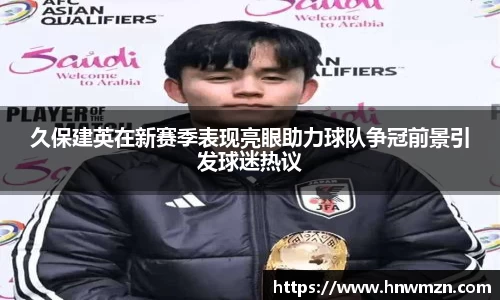 久保建英在新赛季表现亮眼助力球队争冠前景引发球迷热议