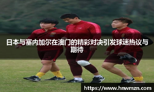 日本与塞内加尔在澳门的精彩对决引发球迷热议与期待