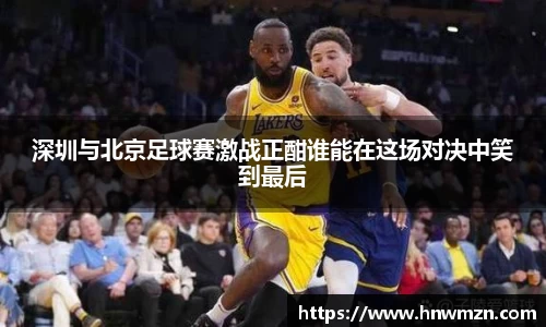 深圳与北京足球赛激战正酣谁能在这场对决中笑到最后