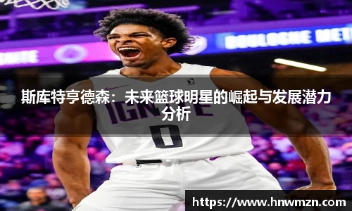 斯库特亨德森：未来篮球明星的崛起与发展潜力分析