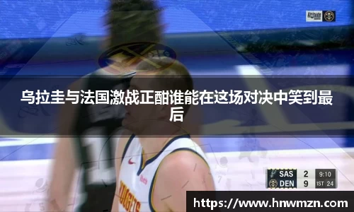 乌拉圭与法国激战正酣谁能在这场对决中笑到最后