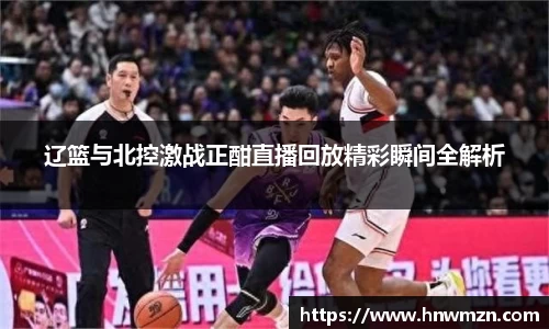 辽篮与北控激战正酣直播回放精彩瞬间全解析