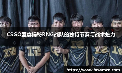 CSGO盛宴揭秘RNG战队的独特节奏与战术魅力